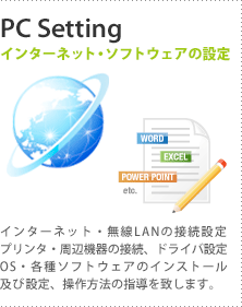 【インターネット・ソフトウェアの設定】インターネット・無線LANの接続設定、プリンタ・周辺機器の接続、ドライバ設定、OS・各種ソフトウェアのインストール及び設定、操作方法の指導